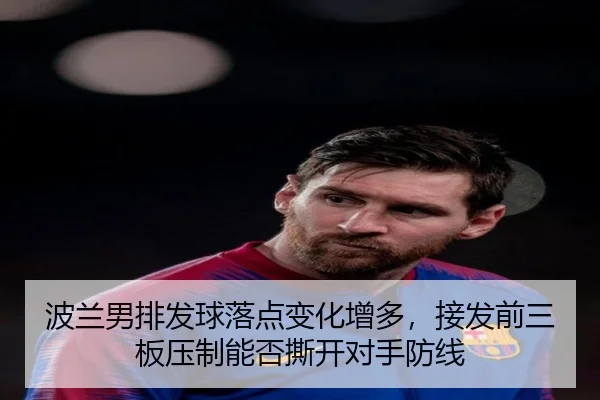 波兰男排发球落点变化增多，接发前三板压制能否撕开对手防线